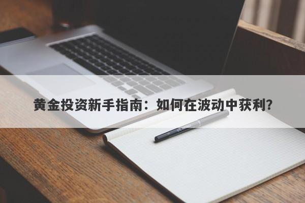 黄金投资新手指南：如何在波动中获利？