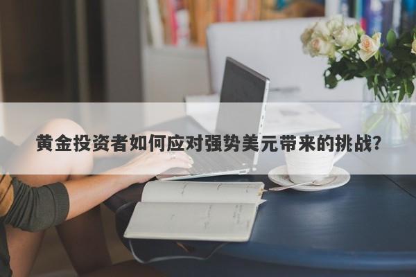 黄金投资者如何应对强势美元带来的挑战？