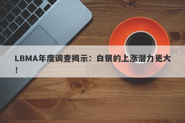 LBMA年度调查揭示：白银的上涨潜力更大！