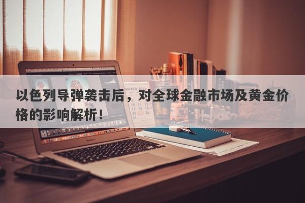 以色列导弹袭击后，对全球金融市场及黄金价格的影响解析！