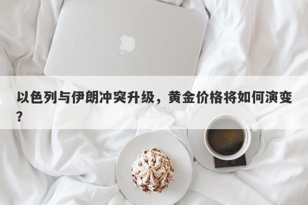 以色列与伊朗冲突升级，黄金价格将如何演变？