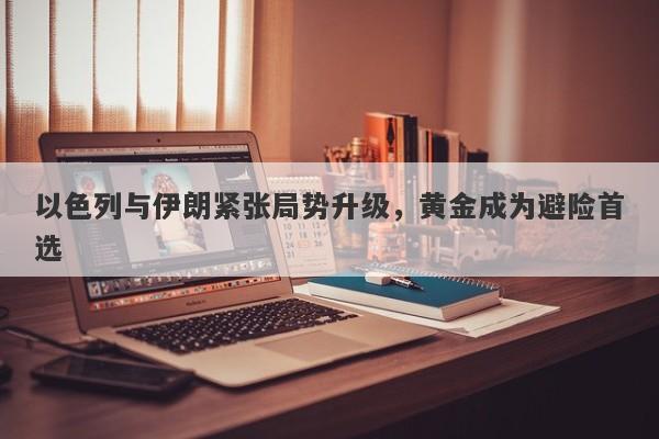 以色列与伊朗紧张局势升级，黄金成为避险首选