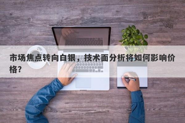 市场焦点转向白银，技术面分析将如何影响价格？