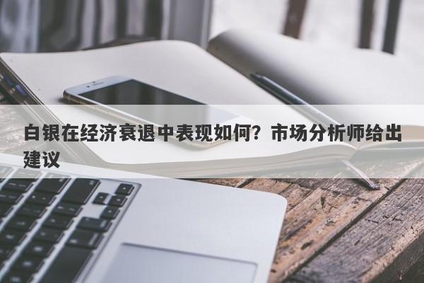 白银在经济衰退中表现如何？市场分析师给出建议