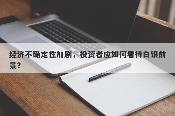 经济不确定性加剧，投资者应如何看待白银前景？