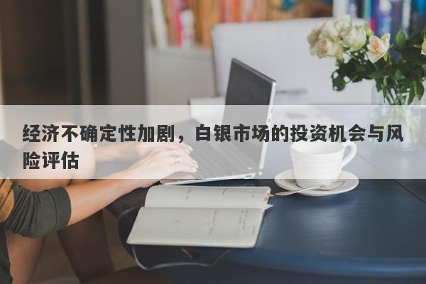 经济不确定性加剧，白银市场的投资机会与风险评估