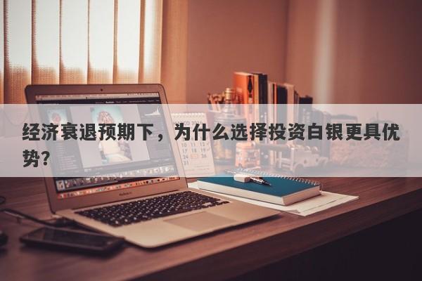 经济衰退预期下，为什么选择投资白银更具优势？