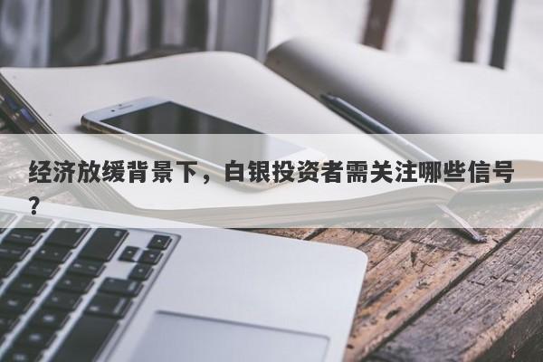 经济放缓背景下，白银投资者需关注哪些信号？