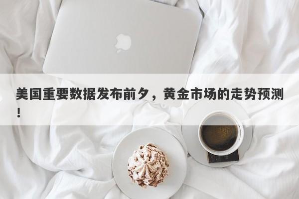 美国重要数据发布前夕，黄金市场的走势预测！