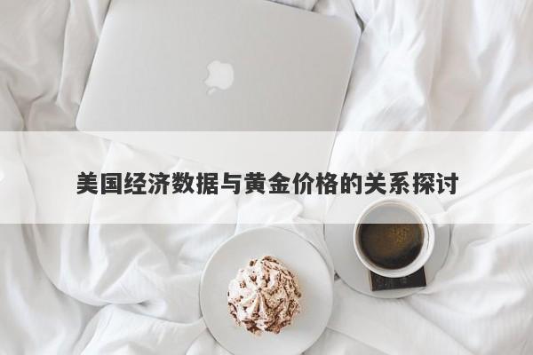 美国经济数据与黄金价格的关系探讨