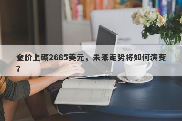 金价上破2685美元，未来走势将如何演变？