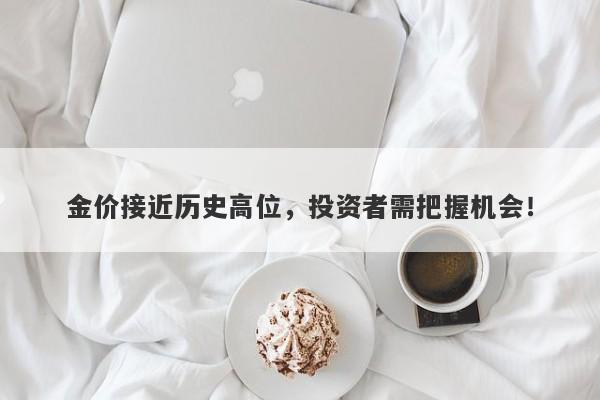 金价接近历史高位，投资者需把握机会！