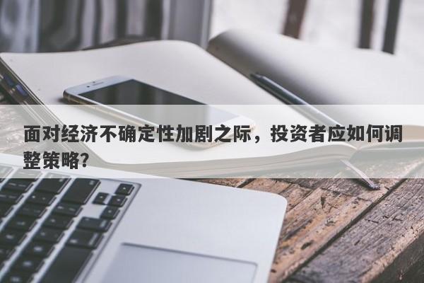 面对经济不确定性加剧之际，投资者应如何调整策略？