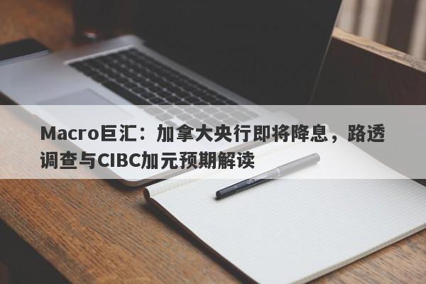 Macro巨汇：加拿大央行即将降息，路透调查与CIBC加元预期解读