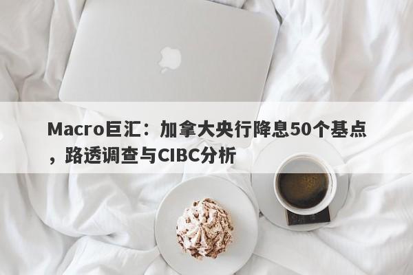 Macro巨汇：加拿大央行降息50个基点，路透调查与CIBC分析