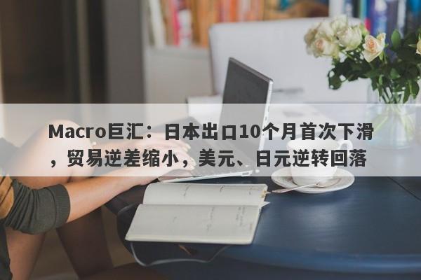 Macro巨汇:日本出口10个月首次下滑,贸易逆差缩小,美元、日元逆转回落