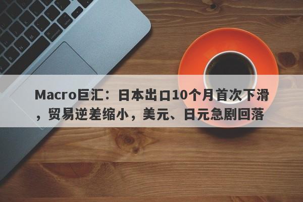 Macro巨汇:日本出口10个月首次下滑,贸易逆差缩小,美元、日元急剧回落