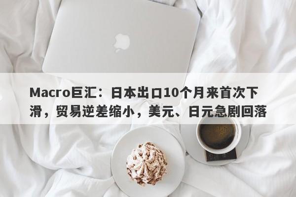 Macro巨汇:日本出口10个月来首次下滑,贸易逆差缩小,美元、日元急剧回落