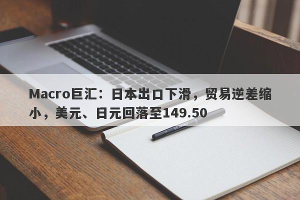 Macro巨汇:日本出口下滑,贸易逆差缩小,美元、日元回落至149.50