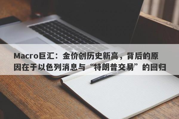 Macro巨汇：金价创历史新高，背后的原因在于以色列消息与“特朗普交易”的回归