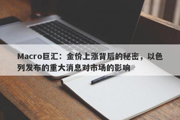 Macro巨汇:金价上涨背后的秘密,以色列发布的重大消息对市场的影响 Macro巨汇:金价上涨背后的秘密,以色列发布的重大消息对市场的影响