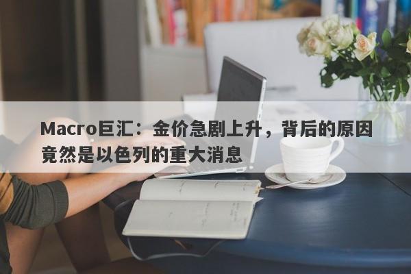 Macro巨汇：金价急剧上升，背后的原因竟然是以色列的重大消息
