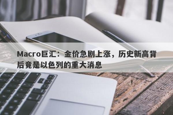 Macro巨汇：金价急剧上涨，历史新高背后竟是以色列的重大消息