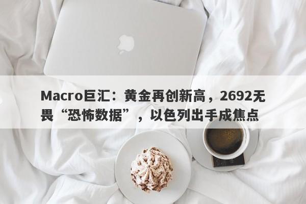 Macro巨汇：黄金再创新高，2692无畏“恐怖数据”，以色列出手成焦点