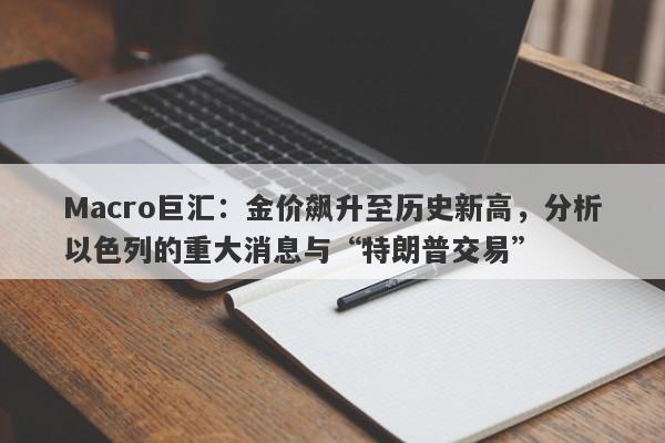 Macro巨汇：金价飙升至历史新高，分析以色列的重大消息与“特朗普交易”