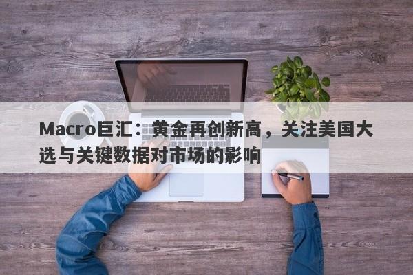 Macro巨汇：黄金再创新高，关注美国大选与关键数据对市场的影响