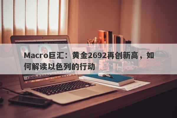 Macro巨汇：黄金2692再创新高，如何解读以色列的行动
