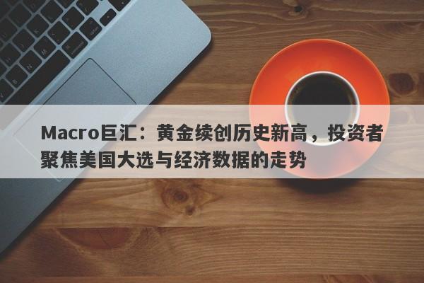 Macro巨汇：黄金续创历史新高，投资者聚焦美国大选与经济数据的走势