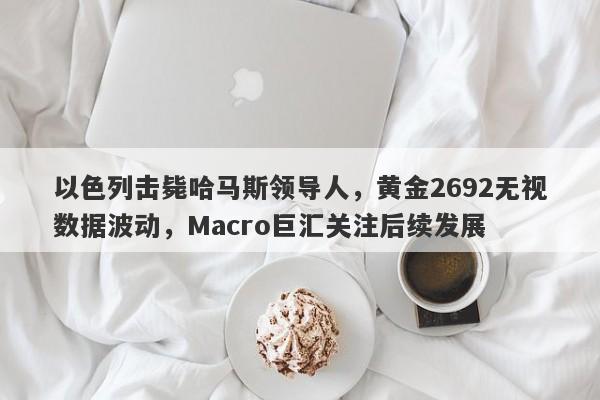 以色列击毙哈马斯领导人，黄金2692无视数据波动，Macro巨汇关注后续发展