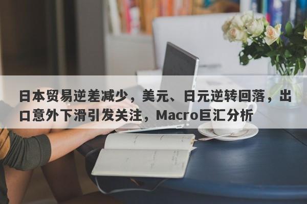 日本贸易逆差减少，美元、日元逆转回落，出口意外下滑引发关注，Macro巨汇分析