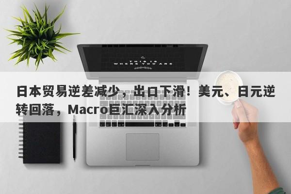 日本贸易逆差减少，出口下滑！美元、日元逆转回落，Macro巨汇深入分析