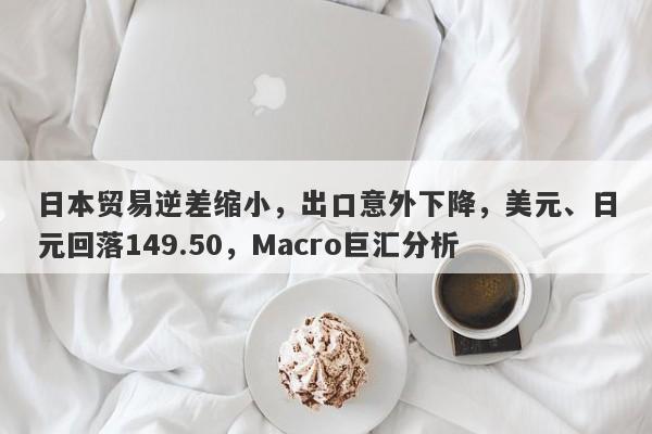 日本贸易逆差缩小，出口意外下降，美元、日元回落149.50，Macro巨汇分析