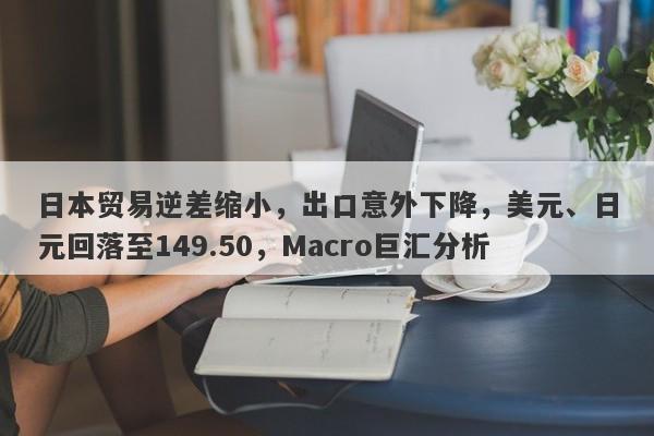 日本贸易逆差缩小，出口意外下降，美元、日元回落至149.50，Macro巨汇分析