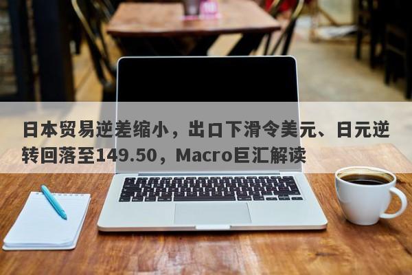 日本贸易逆差缩小,出口下滑令美元、日元逆转回落至149.50,Macro巨汇解读