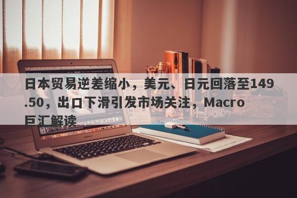 日本贸易逆差缩小,美元、日元回落至149.50,出口下滑引发市场关注,Macro巨汇解读