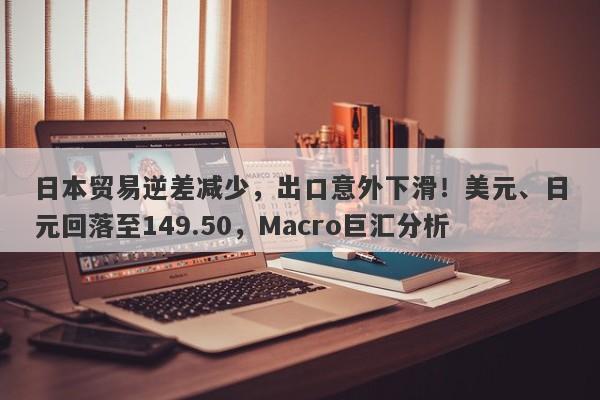 日本贸易逆差减少,出口意外下滑!美元、日元回落至149.50,Macro巨汇分析