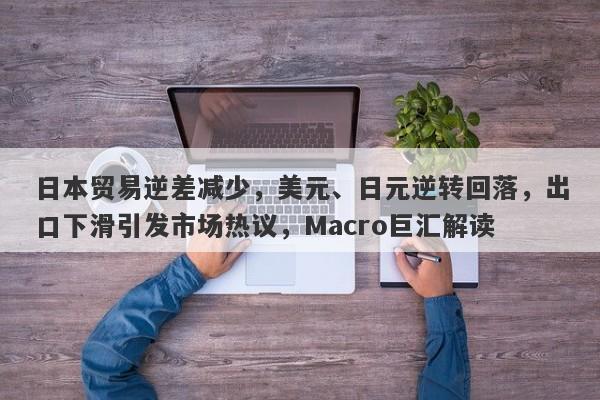 日本贸易逆差减少,美元、日元逆转回落,出口下滑引发市场热议,Macro巨汇解读