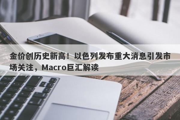 金价创历史新高！以色列发布重大消息引发市场关注，Macro巨汇解读
