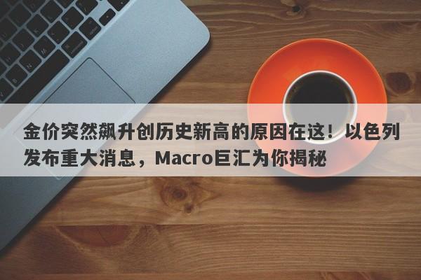 金价突然飙升创历史新高的原因在这！以色列发布重大消息，Macro巨汇为你揭秘