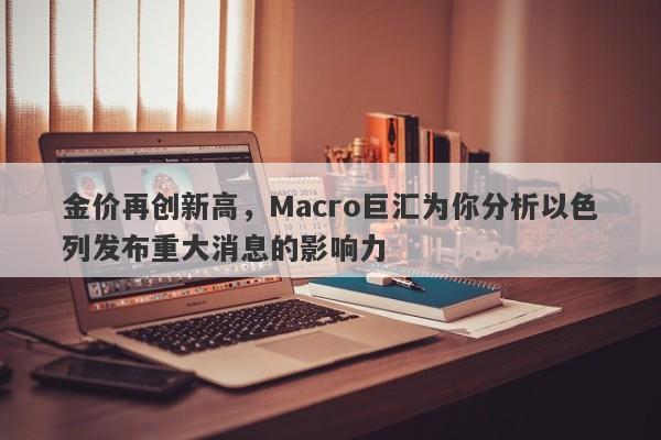 金价再创新高，Macro巨汇为你分析以色列发布重大消息的影响力