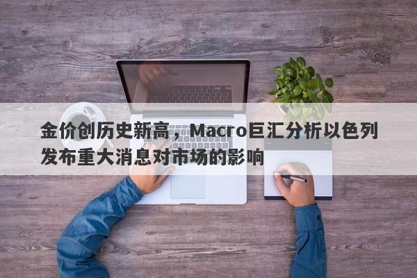 金价创历史新高，Macro巨汇分析以色列发布重大消息对市场的影响