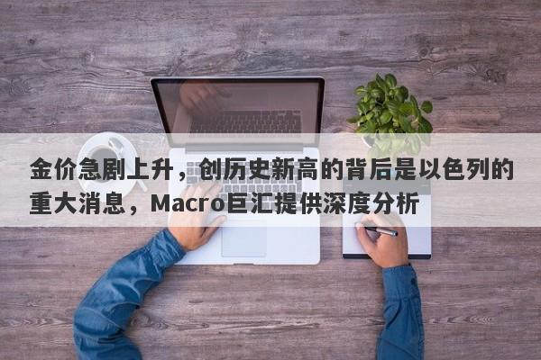金价急剧上升，创历史新高的背后是以色列的重大消息，Macro巨汇提供深度分析