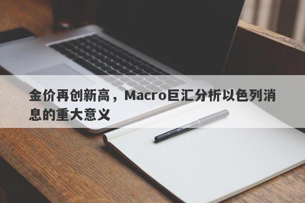 金价再创新高，Macro巨汇分析以色列消息的重大意义