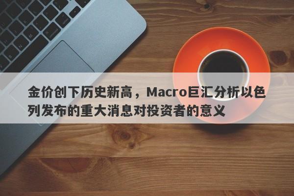 金价创下历史新高，Macro巨汇分析以色列发布的重大消息对投资者的意义