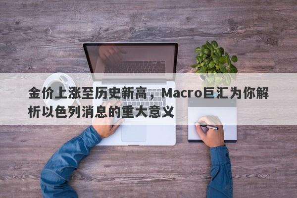 金价上涨至历史新高，Macro巨汇为你解析以色列消息的重大意义