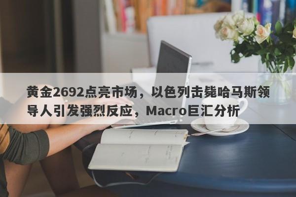 黄金2692点亮市场，以色列击毙哈马斯领导人引发强烈反应，Macro巨汇分析